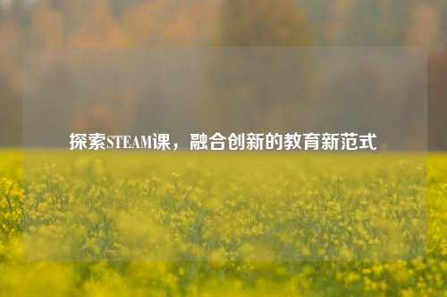 探索STEAM课，融合创新的教育新范式