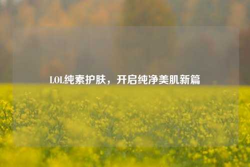 LOL纯素护肤，开启纯净美肌新篇