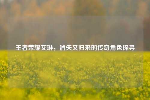 王者荣耀艾琳，消失又归来的传奇角色探寻
