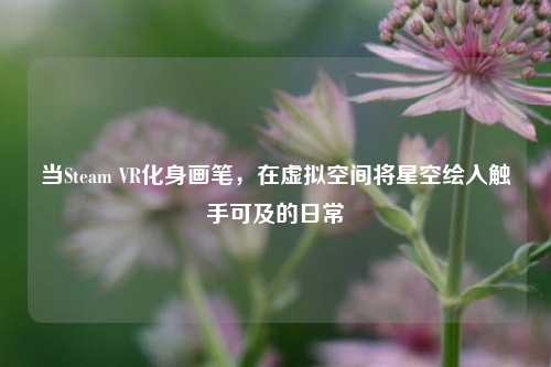 当Steam VR化身画笔,在虚拟空间将星空绘入触手可及的日常
