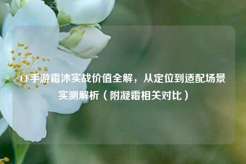 CF手游霜沐实战价值全解,从定位到适配场景实测解析(附凝霜相关对比)