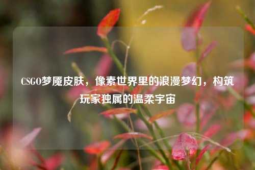 CSGO梦魇皮肤,像素世界里的浪漫梦幻,构筑玩家独属的温柔宇宙