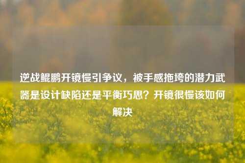 逆战鲲鹏开镜慢引争议,被手感拖垮的潜力武器是设计缺陷还是平衡巧思?开镜很慢该如何解决