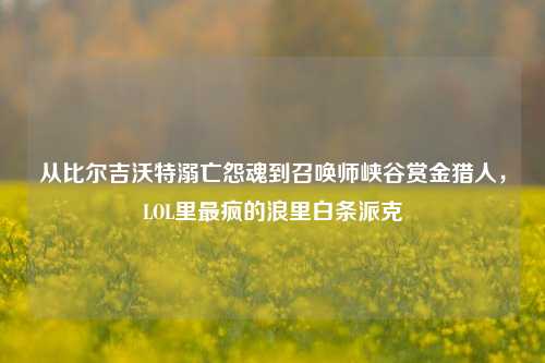 从比尔吉沃特溺亡怨魂到召唤师峡谷赏金猎人,LOL里最疯的浪里白条派克