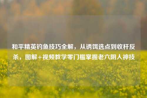 和平精英钓鱼技巧全解,从诱饵选点到收杆反杀,图解+视频教学零门槛掌握老六阴人神技
