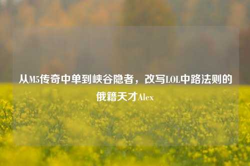 从M5传奇中单到峡谷隐者,改写LOL中路法则的俄籍天才Alex
