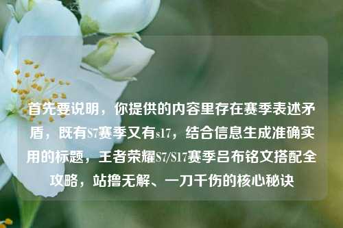 首先要说明,你提供的内容里存在赛季表述矛盾,既有S7赛季又有s17,结合信息生成准确实用的标题,王者荣耀S7/S17赛季吕布铭文搭配全攻略,站撸无解、一刀千伤的核心秘诀
