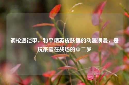 钢枪遇铠甲,和平精英皮肤里的动漫浪漫,是玩家藏在战场的中二梦