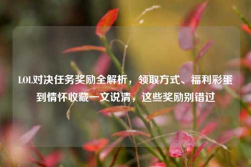 LOL对决任务奖励全解析,领取方式、福利彩蛋到情怀收藏一文说清,这些奖励别错过