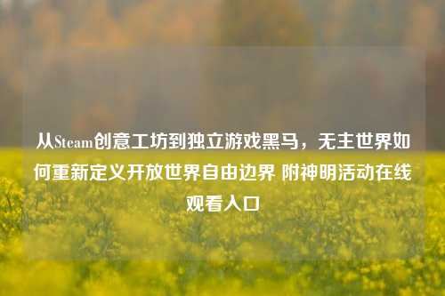 从Steam创意工坊到独立游戏黑马,无主世界如何重新定义开放世界自由边界 附神明活动在线观看入口