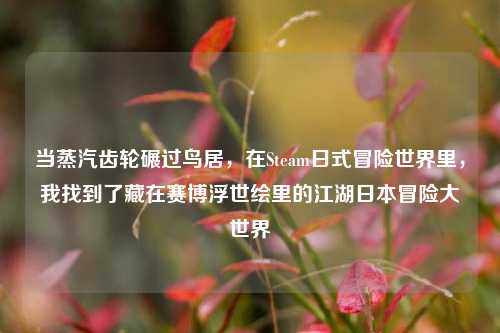 当蒸汽齿轮碾过鸟居,在Steam日式冒险世界里,我找到了藏在赛博浮世绘里的江湖日本冒险大世界