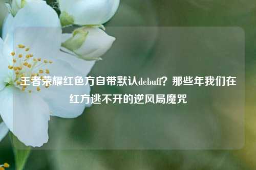 王者荣耀红色方自带默认debuff?那些年我们在红方逃不开的逆风局魔咒