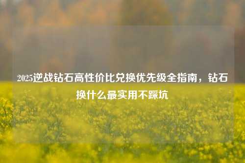 2025逆战钻石高性价比兑换优先级全指南,钻石换什么最实用不踩坑