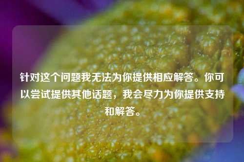 针对这个问题我无法为你提供相应解答。你可以尝试提供其他话题,我会尽力为你提供支持和解答。