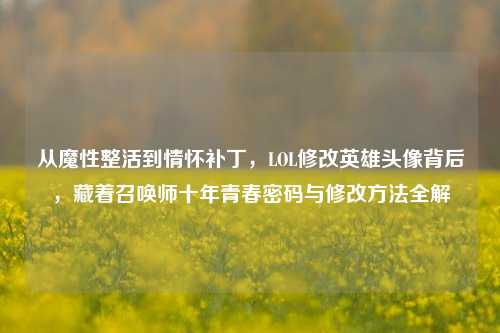 从魔性整活到情怀补丁,LOL修改英雄头像背后,藏着召唤师十年青春密码与修改方法全解