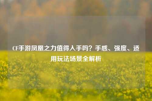 CF手游凤凰之力值得入手吗？手感、强度、适用玩法场景全解析