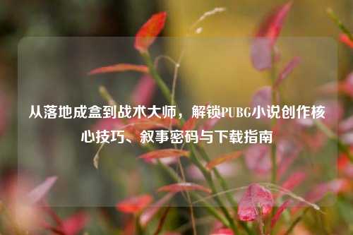 从落地成盒到战术大师,解锁PUBG小说创作核心技巧、叙事密码与下载指南