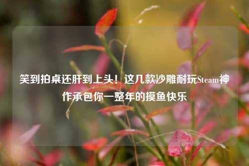 笑到拍桌还肝到上头！这几款沙雕耐玩Steam神作承包你一整年的摸鱼快乐
