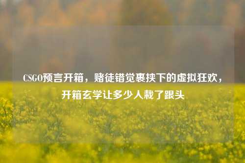 CSGO预言开箱,赌徒错觉裹挟下的虚拟狂欢,开箱玄学让多少人栽了跟头