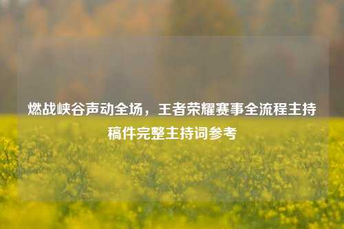 燃战峡谷声动全场，王者荣耀赛事全流程主持稿件完整主持词参考