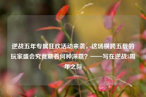 逆战五年专属狂欢活动来袭，这场横跨五载的玩家盛会究竟藏着何种深意？——写在逆战5周年之际
