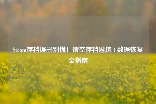 Steam存档误删别慌！清空存档避坑+数据恢复全指南