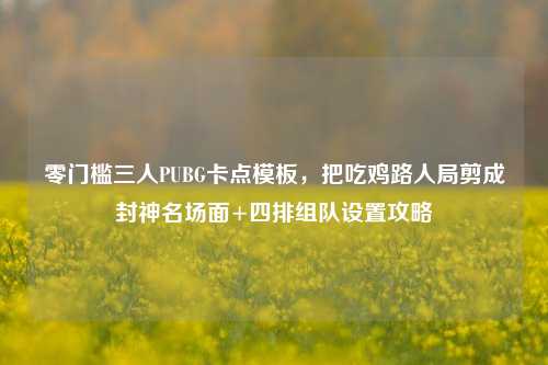 零门槛三人PUBG卡点模板，把吃鸡路人局剪成封神名场面+四排组队设置攻略