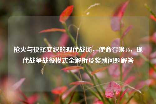 枪火与抉择交织的现代战场,使命召唤16,现代战争战役模式全解析及奖励问题解答