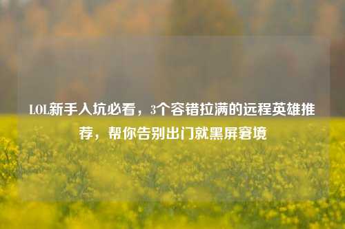 LOL新手入坑必看,3个容错拉满的远程英雄推荐,帮你告别出门就黑屏窘境