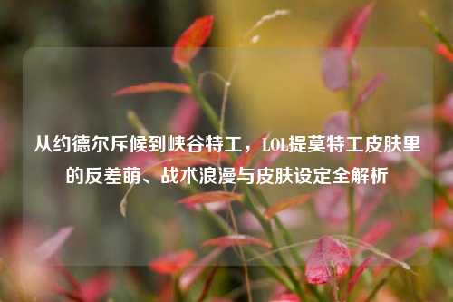 从约德尔斥候到峡谷特工，LOL提莫特工皮肤里的反差萌、战术浪漫与皮肤设定全解析