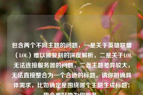 包含两个不同主题的问题，一是关于英雄联盟（LOL）难以被复刻的深度解析，二是关于LOL无法连接服务器的问题，二者主题差异较大，无法直接整合为一个合适的标题。请你明确具体需求，比如确定是围绕哪个主题生成标题，我会更好地为你服务。