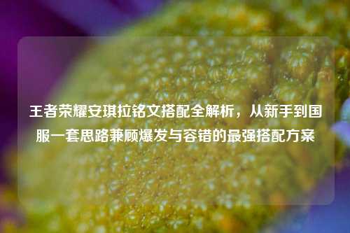 王者荣耀安琪拉铭文搭配全解析，从新手到国服一套思路兼顾爆发与容错的最强搭配方案