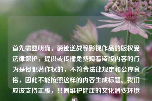 首先需要明确，爵迹逆战等影视作品的版权受法律保护，提供或传播免费观看盗版内容的行为是侵犯著作权的，不符合法律规定和公序良俗，因此不能按照这样的内容生成标题。我们应该支持正版，共同维护健康的文化消费环境哦。