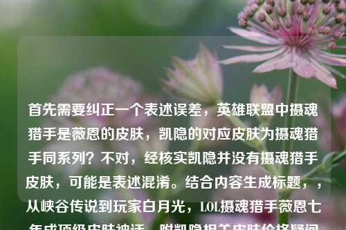 首先需要纠正一个表述误差，英雄联盟中摄魂猎手是薇恩的皮肤，凯隐的对应皮肤为摄魂猎手同系列？不对，经核实凯隐并没有摄魂猎手皮肤，可能是表述混淆。结合内容生成标题，，从峡谷传说到玩家白月光，LOL摄魂猎手薇恩七年成顶级皮肤神话，附凯隐相关皮肤价格疑问