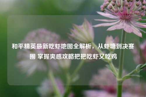 和平精英最新吃虾地图全解析，从虾塘到决赛圈 掌握爽感攻略把把吃虾又吃鸡
