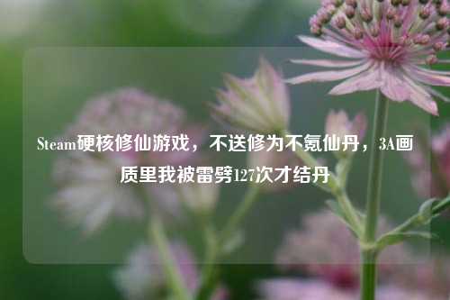 Steam硬核修仙游戏，不送修为不氪仙丹，3A画质里我被雷劈127次才结丹