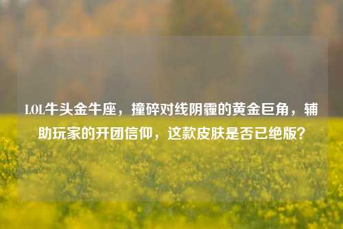 LOL牛头金牛座,撞碎对线阴霾的黄金巨角,辅助玩家的开团信仰,这款皮肤是否已绝版?