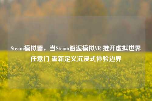 Steam模拟器，当Steam邂逅模拟VR 推开虚拟世界任意门 重新定义沉浸式体验边界