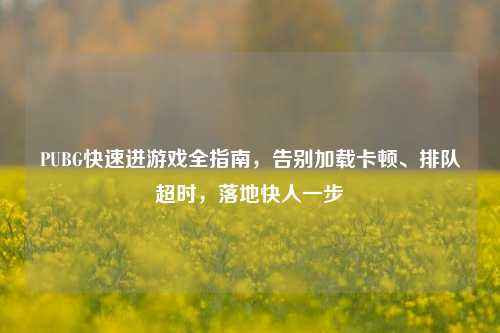 PUBG快速进游戏全指南，告别加载卡顿、排队超时，落地快人一步