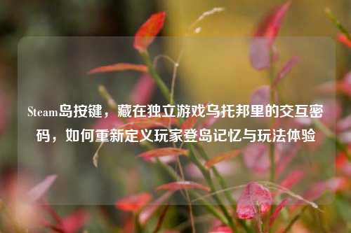 Steam岛按键，藏在独立游戏乌托邦里的交互密码，如何重新定义玩家登岛记忆与玩法体验