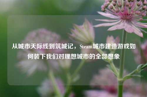 从城市天际线到筑城记，Steam城市建造游戏如何装下我们对理想城市的全部想象