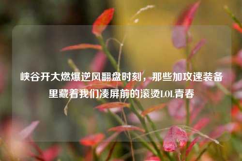 峡谷开大燃爆逆风翻盘时刻,那些加攻速装备里藏着我们凑屏前的滚烫LOL青春