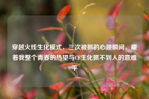 穿越火线生化模式，三次被抓的心跳瞬间，藏着我整个青春的热望与CF生化抓不到人的意难平