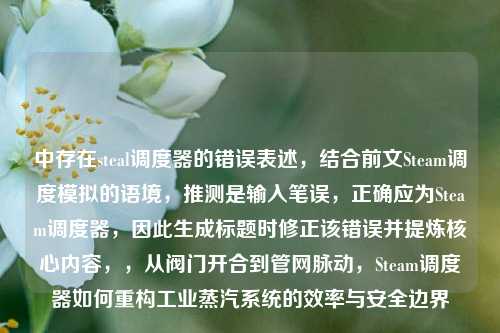 中存在steal调度器的错误表述，结合前文Steam调度模拟的语境，推测是输入笔误，正确应为Steam调度器，因此生成标题时修正该错误并提炼核心内容，，从阀门开合到管网脉动，Steam调度器如何重构工业蒸汽系统的效率与安全边界