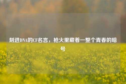 刻进DNA的CF名言，枪火里藏着一整个青春的暗号
