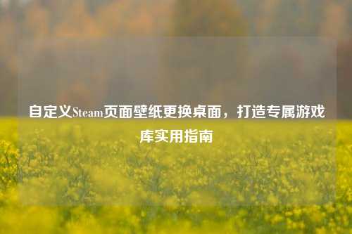 自定义Steam页面壁纸更换桌面，打造专属游戏库实用指南