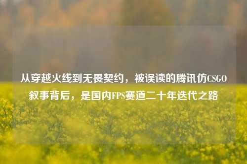 从穿越火线到无畏契约，被误读的腾讯仿CSGO叙事背后，是国内FPS赛道二十年迭代之路