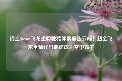 骑上Steam飞龙坐骑驰骋像素魔法云端！超全飞龙坐骑代码助你成为空中霸主