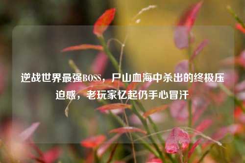 逆战世界最强BOSS，尸山血海中杀出的终极压迫感，老玩家忆起仍手心冒汗