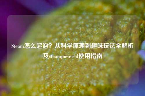 Steam怎么起泡？从科学原理到趣味玩法全解析及steampowered使用指南
